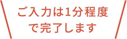 ご入力は1分程度で完了します